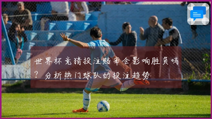 世界杯竞猜投注赔率会影响胜负吗？分析热门球队的投注趋势