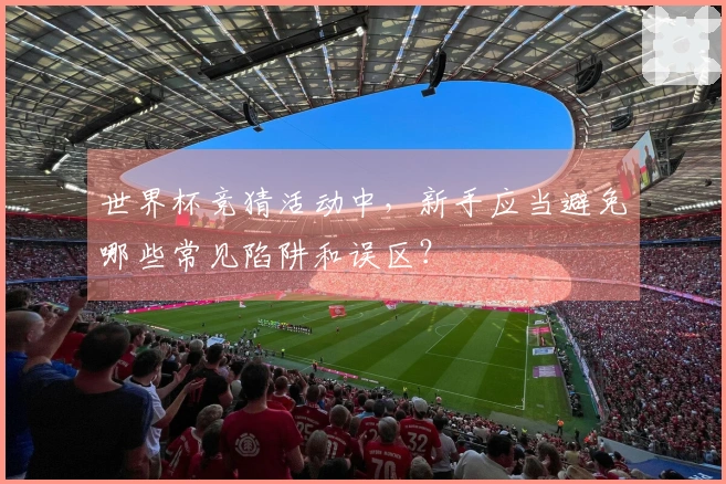 世界杯竞猜活动中，新手应当避免哪些常见陷阱和误区？