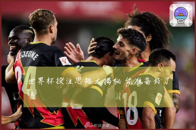 世界杯投注思路大揭秘 你准备好了吗
