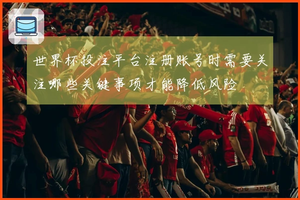 世界杯投注平台注册账号时需要关注哪些关键事项才能降低风险