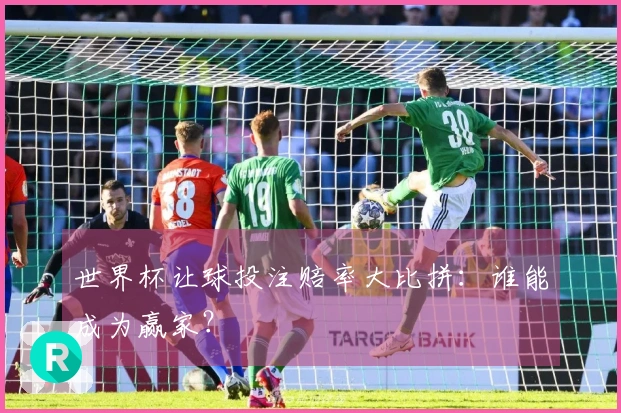 世界杯让球投注赔率大比拼：谁能成为赢家？