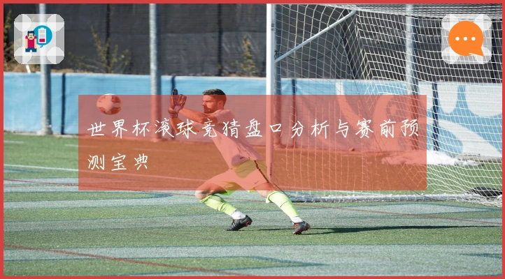 世界杯滚球竞猜盘口分析与赛前预测宝典