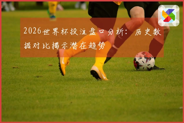 2026世界杯投注盘口分析：历史数据对比揭示潜在趋势