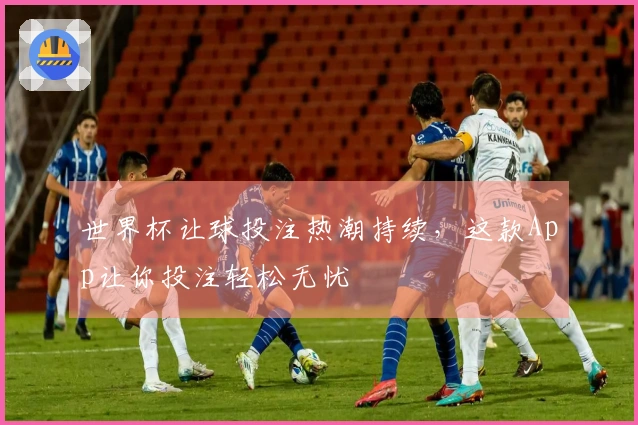 世界杯让球投注热潮持续,这款App让你投注轻松无忧
