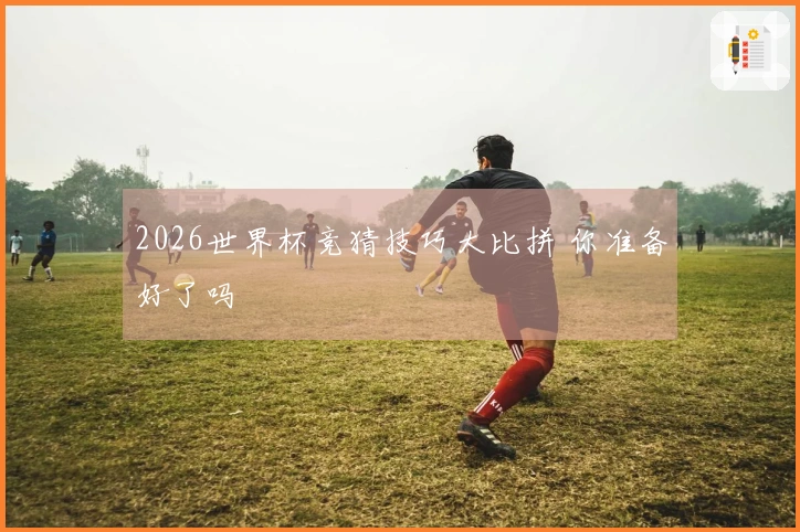 2026世界杯竞猜技巧大比拼 你准备好了吗