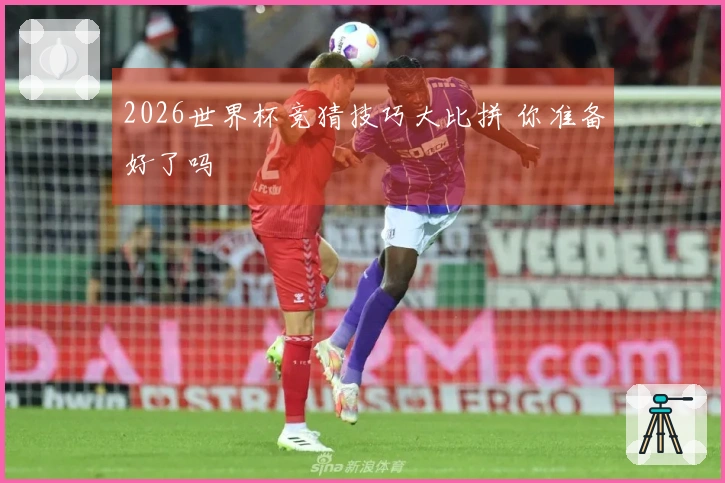 2026世界杯竞猜技巧大比拼 你准备好了吗