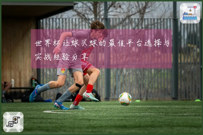 世界杯让球买球的最佳平台选择与实战经验分享