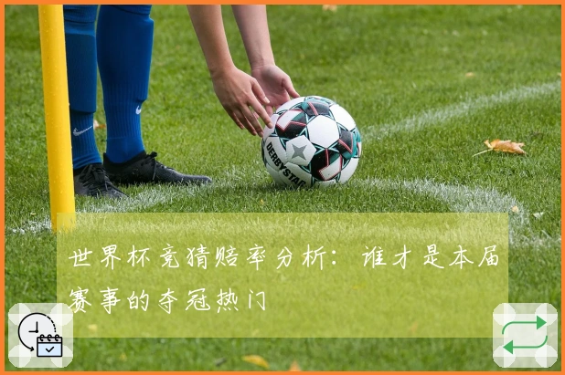 世界杯竞猜赔率分析：谁才是本届赛事的夺冠热门
