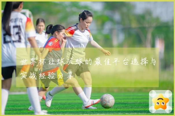 世界杯让球买球的最佳平台选择与实战经验分享