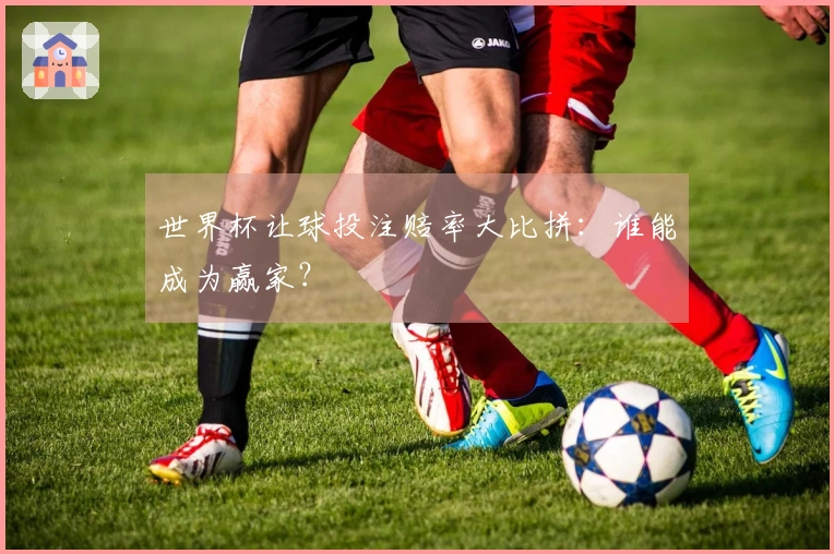 世界杯让球投注赔率大比拼：谁能成为赢家？