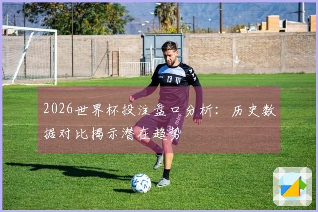 2026世界杯投注盘口分析：历史数据对比揭示潜在趋势