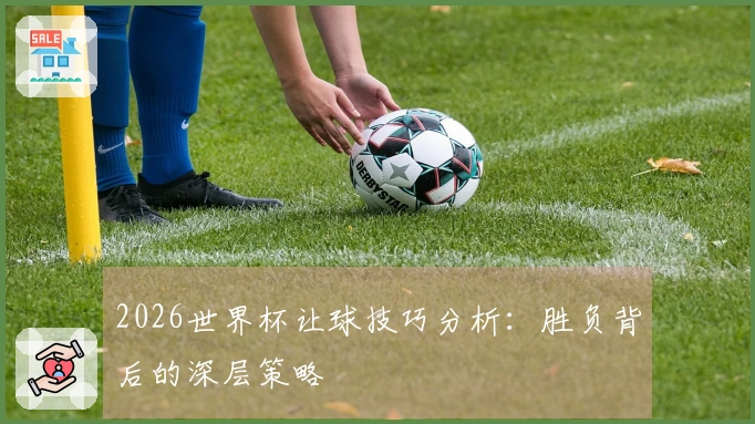 2026世界杯让球技巧分析：胜负背后的深层策略