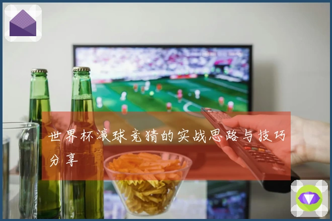 世界杯滚球竞猜的实战思路与技巧分享