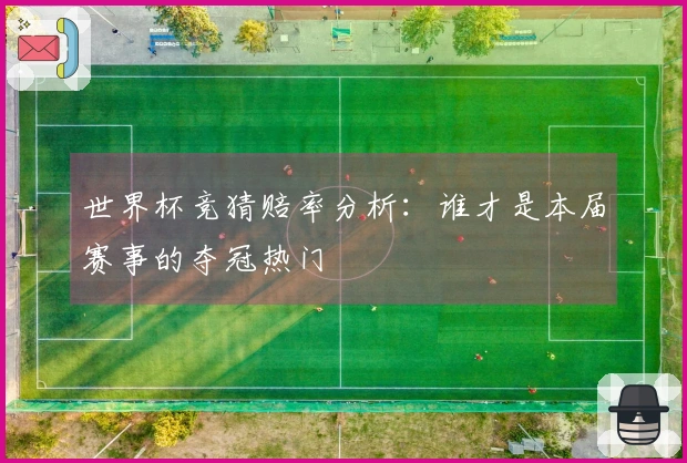 世界杯竞猜赔率分析：谁才是本届赛事的夺冠热门